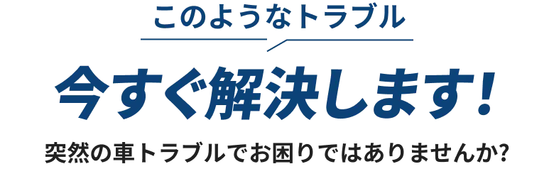 「このようなトラブル、今すぐ解決します！」と、突然の車トラブルに即対応できることを強調した見出しテキスト。